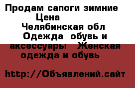 Продам сапоги зимние › Цена ­ 4 000 - Челябинская обл. Одежда, обувь и аксессуары » Женская одежда и обувь   